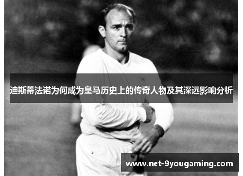 迪斯蒂法诺为何成为皇马历史上的传奇人物及其深远影响分析