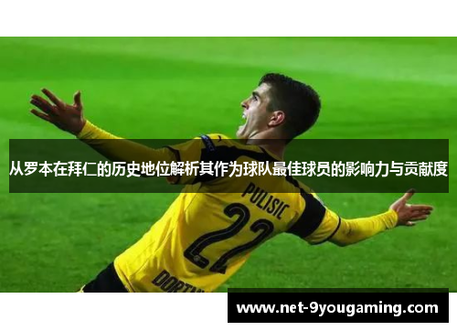 从罗本在拜仁的历史地位解析其作为球队最佳球员的影响力与贡献度