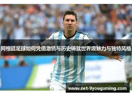 阿根廷足球如何凭借激情与历史铸就世界级魅力与独特风格