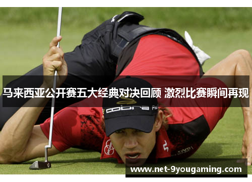 马来西亚公开赛五大经典对决回顾 激烈比赛瞬间再现 马来西亚公开赛五大经典对决回顾 激烈比赛瞬间再现