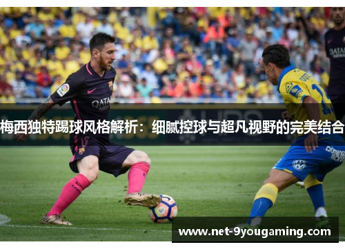 梅西独特踢球风格解析：细腻控球与超凡视野的完美结合