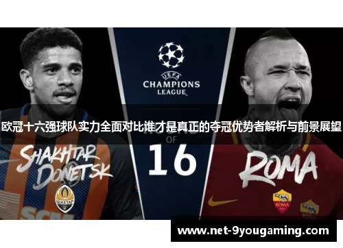 欧冠十六强球队实力全面对比谁才是真正的夺冠优势者解析与前景展望